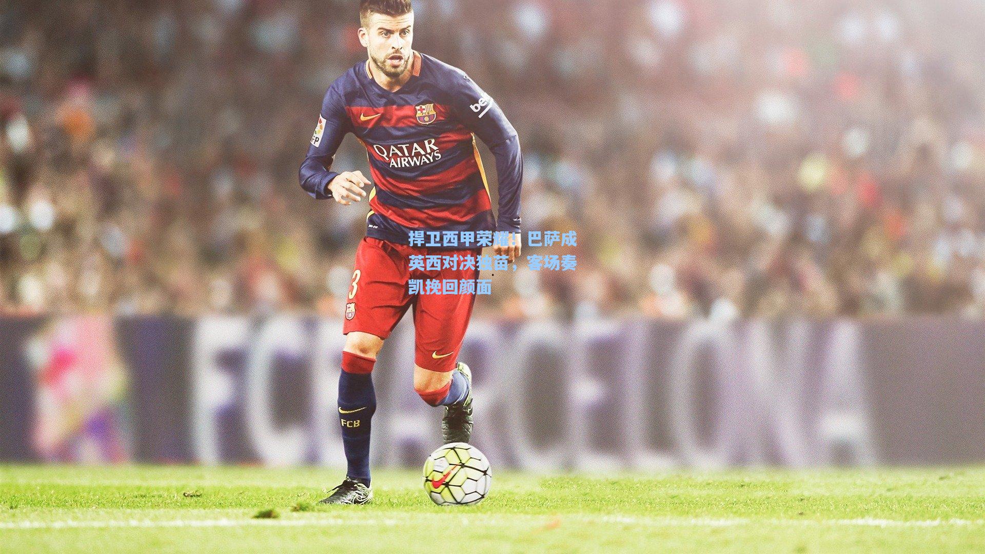 竞技宝平台|捍卫西甲荣耀!巴萨成英西对决独苗,客场奏凯挽回颜面